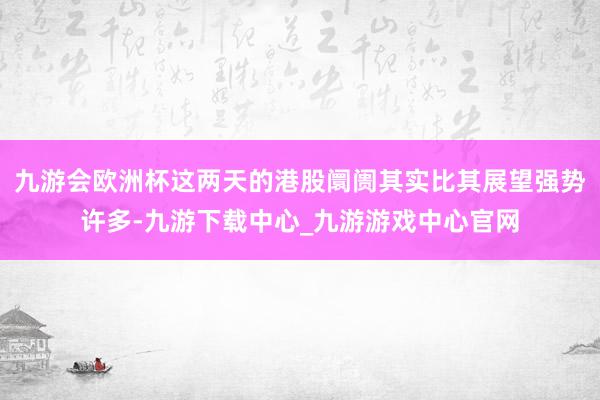 九游会欧洲杯这两天的港股阛阓其实比其展望强势许多-九游下载中心_九游游戏中心官网