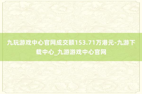 九玩游戏中心官网成交额153.71万港元-九游下载中心_九游游戏中心官网