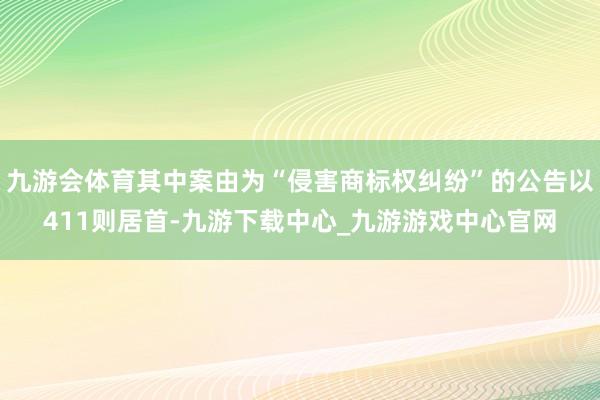 九游会体育其中案由为“侵害商标权纠纷”的公告以411则居首-九游下载中心_九游游戏中心官网