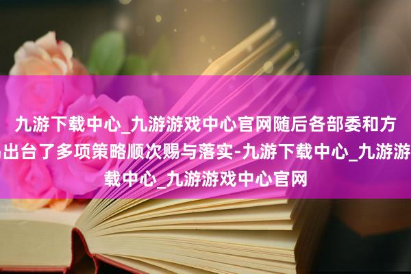 九游下载中心_九游游戏中心官网随后各部委和方位政府不竭出台了多项策略顺次赐与落实-九游下载中心_九游游戏中心官网