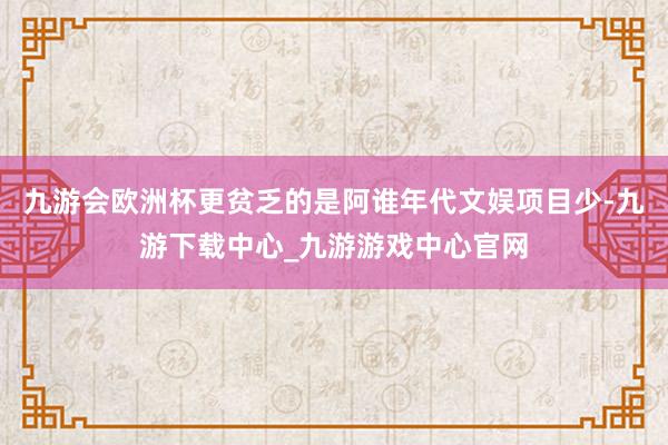 九游会欧洲杯更贫乏的是阿谁年代文娱项目少-九游下载中心_九游游戏中心官网