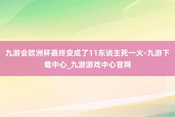 九游会欧洲杯最终变成了11东谈主死一火-九游下载中心_九游游戏中心官网