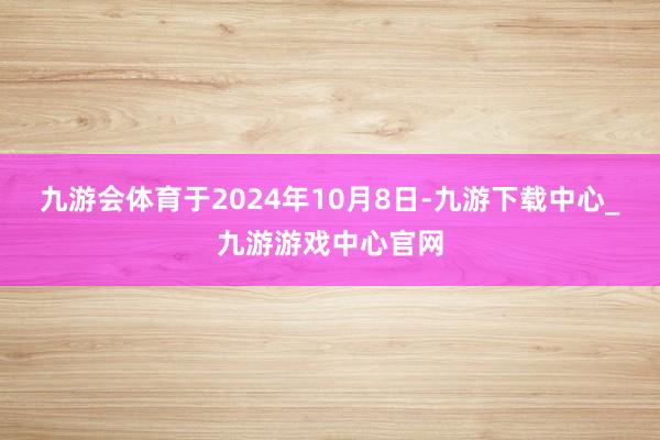 九游会体育　　于2024年10月8日-九游下载中心_九游游戏中心官网