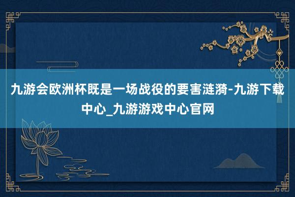 九游会欧洲杯既是一场战役的要害涟漪-九游下载中心_九游游戏中心官网