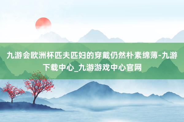 九游会欧洲杯匹夫匹妇的穿戴仍然朴素绵薄-九游下载中心_九游游戏中心官网