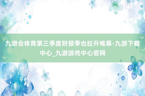 九游会体育第三季度财报季也拉开帷幕-九游下载中心_九游游戏中心官网