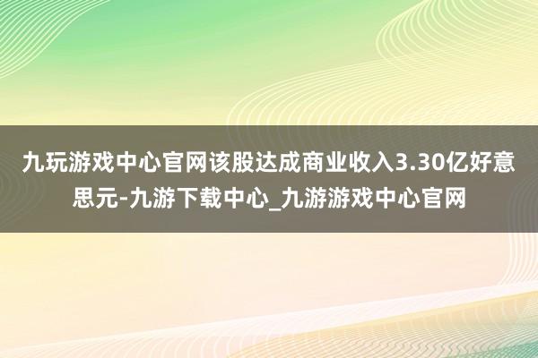 九玩游戏中心官网该股达成商业收入3.30亿好意思元-九游下载中心_九游游戏中心官网