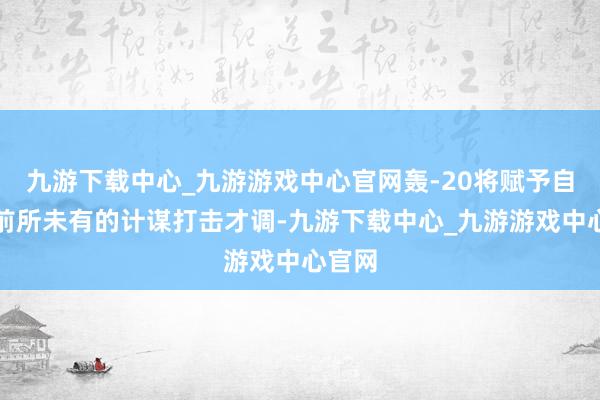 九游下载中心_九游游戏中心官网轰-20将赋予自若军前所未有的计谋打击才调-九游下载中心_九游游戏中心官网