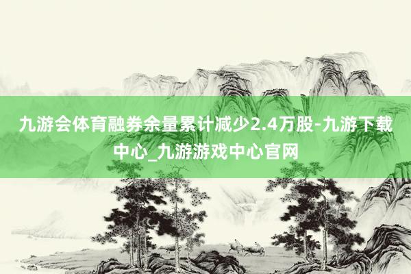 九游会体育融券余量累计减少2.4万股-九游下载中心_九游游戏中心官网