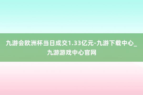 九游会欧洲杯当日成交1.33亿元-九游下载中心_九游游戏中心官网