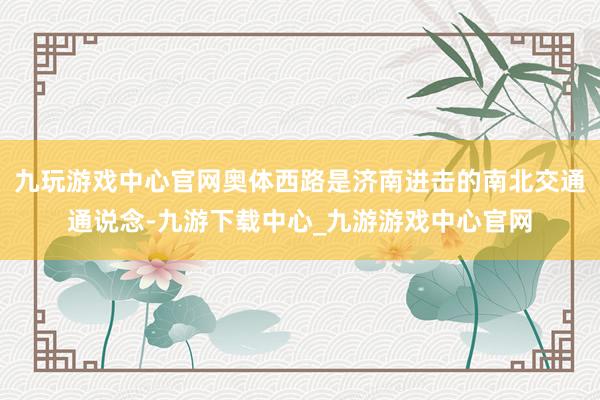 九玩游戏中心官网奥体西路是济南进击的南北交通通说念-九游下载中心_九游游戏中心官网