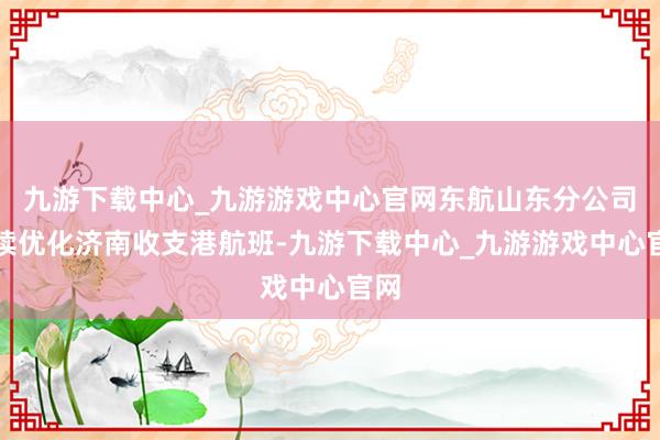 九游下载中心_九游游戏中心官网东航山东分公司执续优化济南收支港航班-九游下载中心_九游游戏中心官网