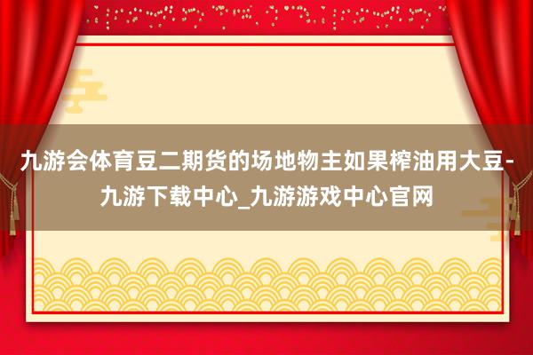 九游会体育豆二期货的场地物主如果榨油用大豆-九游下载中心_九游游戏中心官网