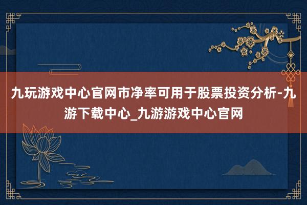 九玩游戏中心官网市净率可用于股票投资分析-九游下载中心_九游游戏中心官网