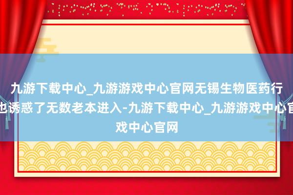 九游下载中心_九游游戏中心官网无锡生物医药行业也诱惑了无数老本进入-九游下载中心_九游游戏中心官网