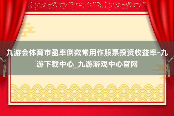 九游会体育市盈率倒数常用作股票投资收益率-九游下载中心_九游游戏中心官网