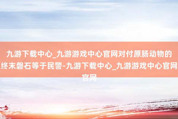 九游下载中心_九游游戏中心官网对付原肠动物的终末磐石等于民警-九游下载中心_九游游戏中心官网