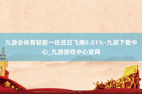 九游会体育较前一往改日飞腾0.01%-九游下载中心_九游游戏中心官网