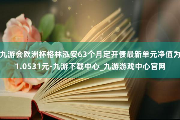 九游会欧洲杯格林泓安63个月定开债最新单元净值为1.0531元-九游下载中心_九游游戏中心官网