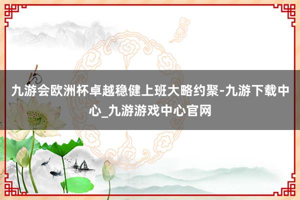 九游会欧洲杯卓越稳健上班大略约聚-九游下载中心_九游游戏中心官网