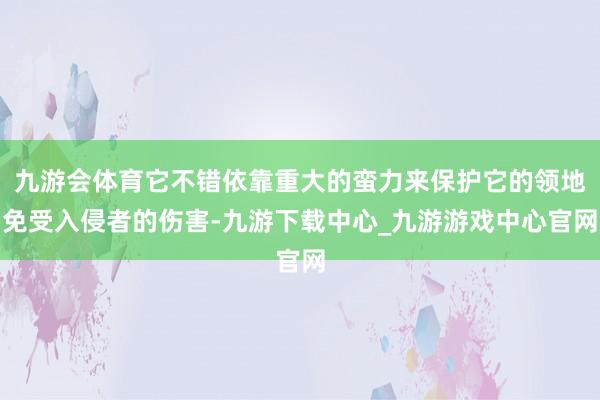 九游会体育它不错依靠重大的蛮力来保护它的领地免受入侵者的伤害-九游下载中心_九游游戏中心官网