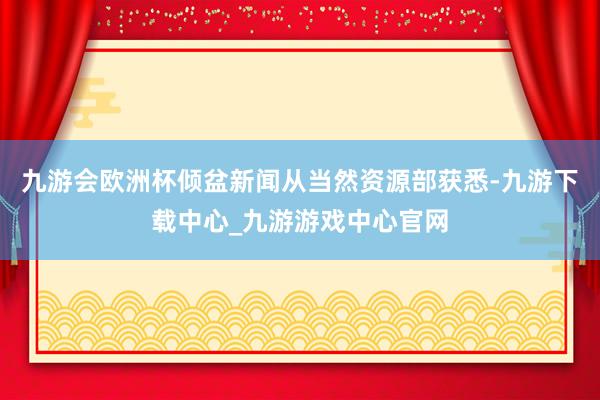 九游会欧洲杯倾盆新闻从当然资源部获悉-九游下载中心_九游游戏中心官网