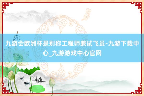 九游会欧洲杯是别称工程师兼试飞员-九游下载中心_九游游戏中心官网