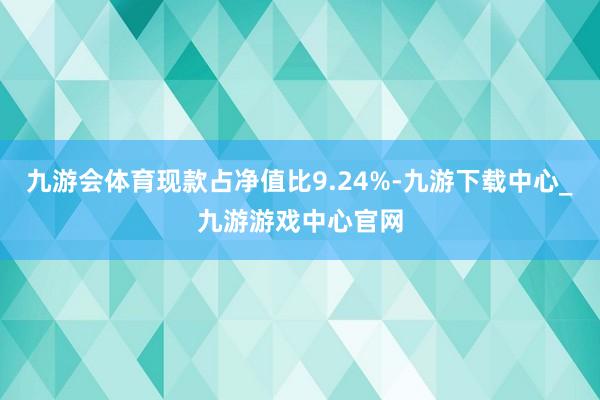 九游会体育现款占净值比9.24%-九游下载中心_九游游戏中心官网