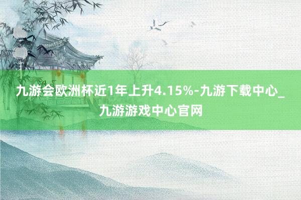 九游会欧洲杯近1年上升4.15%-九游下载中心_九游游戏中心官网