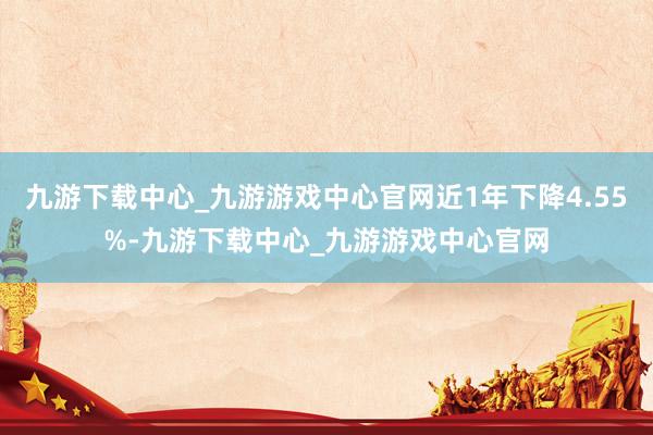 九游下载中心_九游游戏中心官网近1年下降4.55%-九游下载中心_九游游戏中心官网