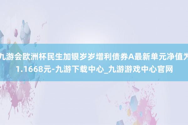 九游会欧洲杯民生加银岁岁增利债券A最新单元净值为1.1668元-九游下载中心_九游游戏中心官网