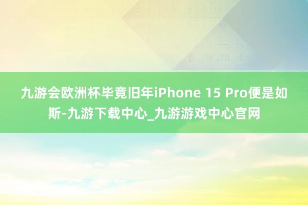 九游会欧洲杯毕竟旧年iPhone 15 Pro便是如斯-九游下载中心_九游游戏中心官网