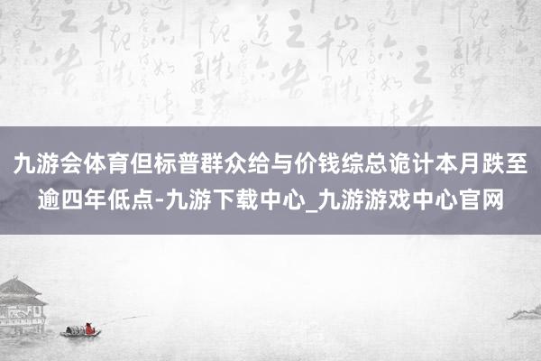 九游会体育但标普群众给与价钱综总诡计本月跌至逾四年低点-九游下载中心_九游游戏中心官网