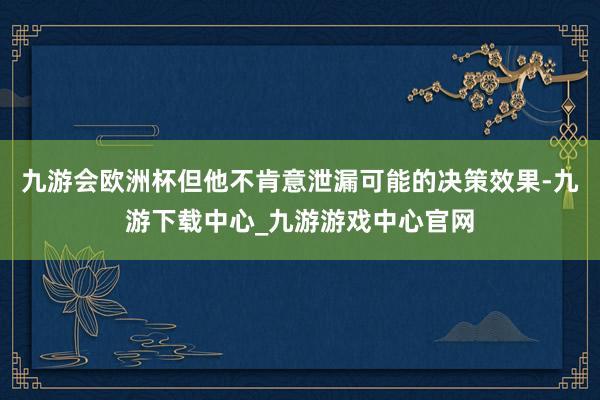 九游会欧洲杯但他不肯意泄漏可能的决策效果-九游下载中心_九游游戏中心官网