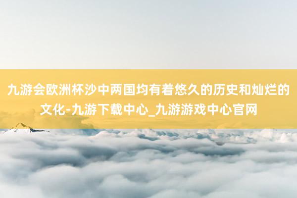 九游会欧洲杯沙中两国均有着悠久的历史和灿烂的文化-九游下载中心_九游游戏中心官网