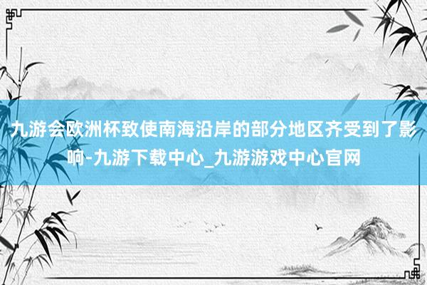 九游会欧洲杯致使南海沿岸的部分地区齐受到了影响-九游下载中心_九游游戏中心官网