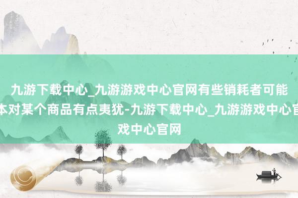 九游下载中心_九游游戏中心官网有些销耗者可能蓝本对某个商品有点夷犹-九游下载中心_九游游戏中心官网