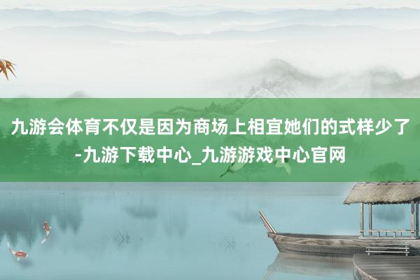 九游会体育不仅是因为商场上相宜她们的式样少了-九游下载中心_九游游戏中心官网