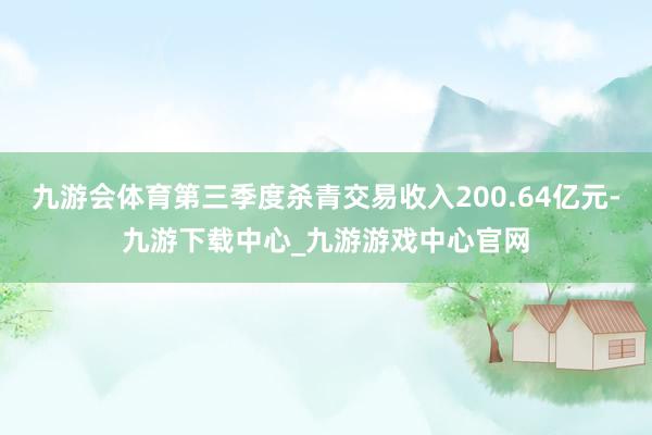 九游会体育第三季度杀青交易收入200.64亿元-九游下载中心_九游游戏中心官网