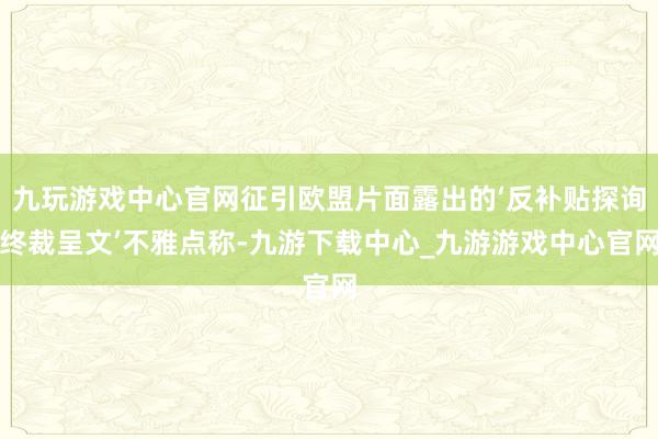 九玩游戏中心官网征引欧盟片面露出的‘反补贴探询终裁呈文’不雅点称-九游下载中心_九游游戏中心官网