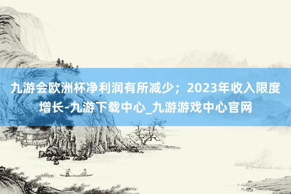 九游会欧洲杯净利润有所减少；2023年收入限度增长-九游下载中心_九游游戏中心官网