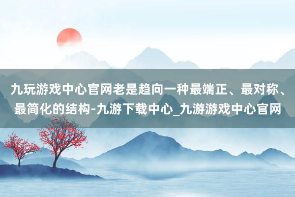 九玩游戏中心官网老是趋向一种最端正、最对称、最简化的结构-九游下载中心_九游游戏中心官网