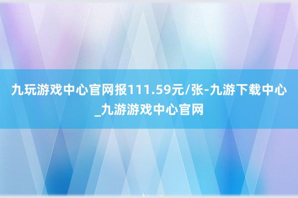 九玩游戏中心官网报111.59元/张-九游下载中心_九游游戏中心官网