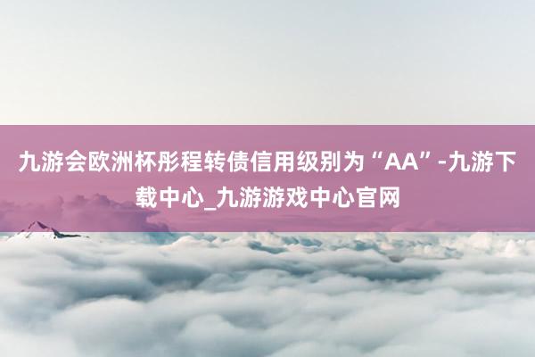 九游会欧洲杯彤程转债信用级别为“AA”-九游下载中心_九游游戏中心官网