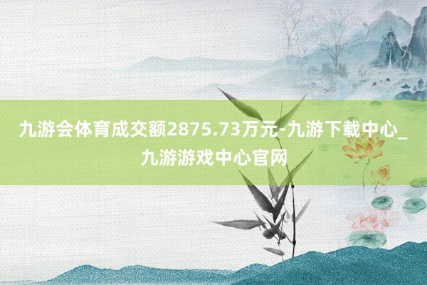 九游会体育成交额2875.73万元-九游下载中心_九游游戏中心官网