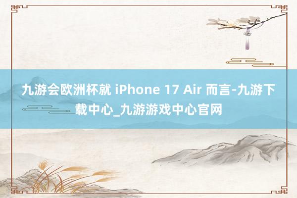 九游会欧洲杯就 iPhone 17 Air 而言-九游下载中心_九游游戏中心官网