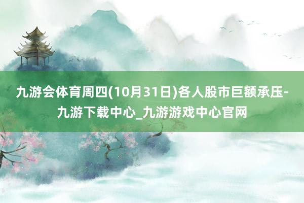 九游会体育周四(10月31日)各人股市巨额承压-九游下载中心_九游游戏中心官网