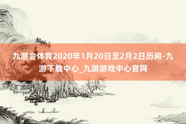 九游会体育2020年1月20日至2月2日历间-九游下载中心_九游游戏中心官网