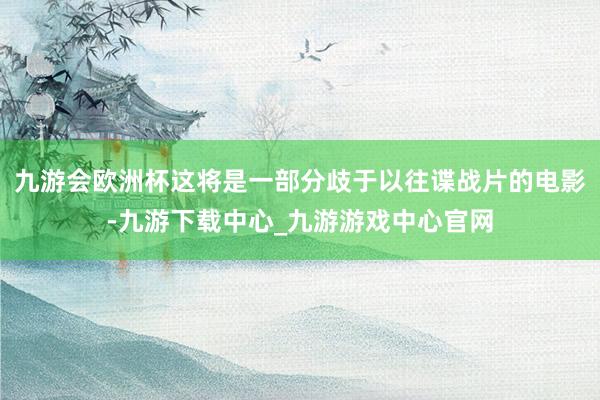 九游会欧洲杯这将是一部分歧于以往谍战片的电影-九游下载中心_九游游戏中心官网