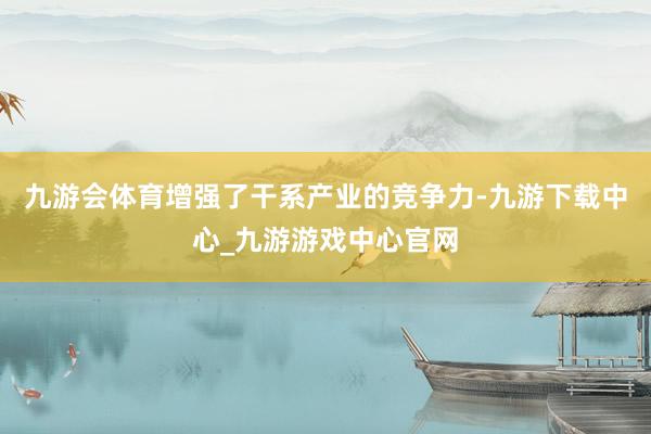 九游会体育增强了干系产业的竞争力-九游下载中心_九游游戏中心官网